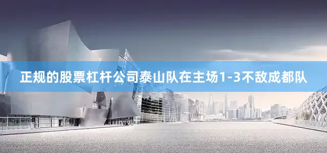 正规的股票杠杆公司泰山队在主场1-3不敌成都队