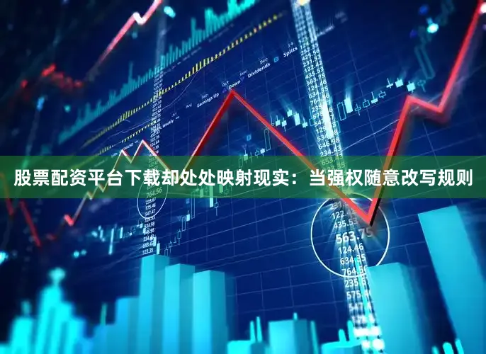 股票配资平台下载却处处映射现实：当强权随意改写规则