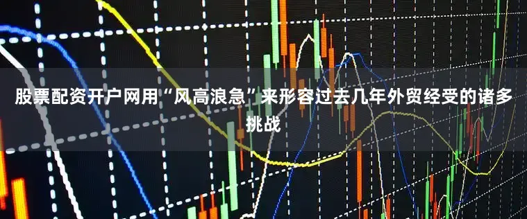股票配资开户网用“风高浪急”来形容过去几年外贸经受的诸多挑战