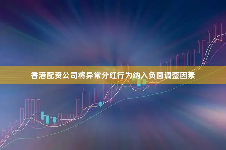 香港配资公司将异常分红行为纳入负面调整因素