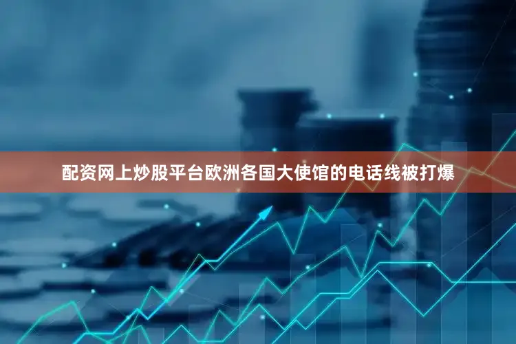 配资网上炒股平台欧洲各国大使馆的电话线被打爆