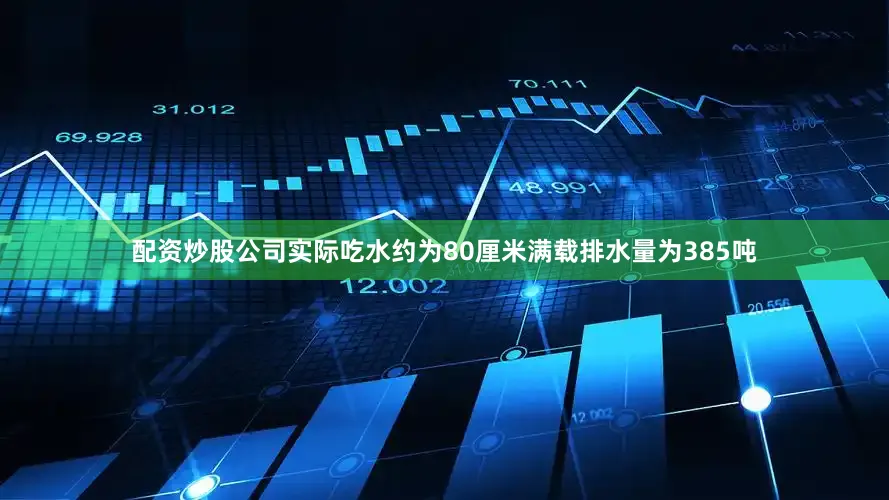 配资炒股公司实际吃水约为80厘米满载排水量为385吨