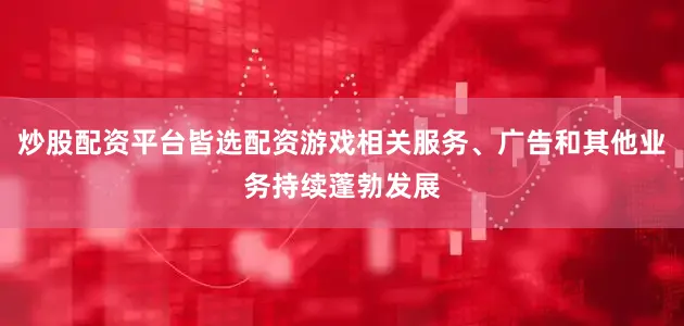 炒股配资平台皆选配资游戏相关服务、广告和其他业务持续蓬勃发展