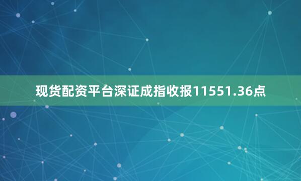 现货配资平台深证成指收报11551.36点