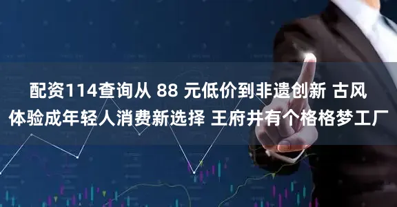 配资114查询从 88 元低价到非遗创新 古风体验成年轻人消费新选择 王府井有个格格梦工厂