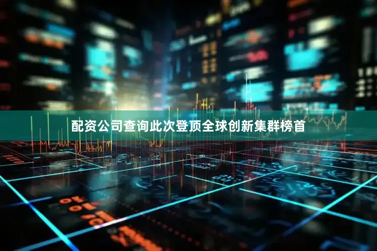 配资公司查询此次登顶全球创新集群榜首