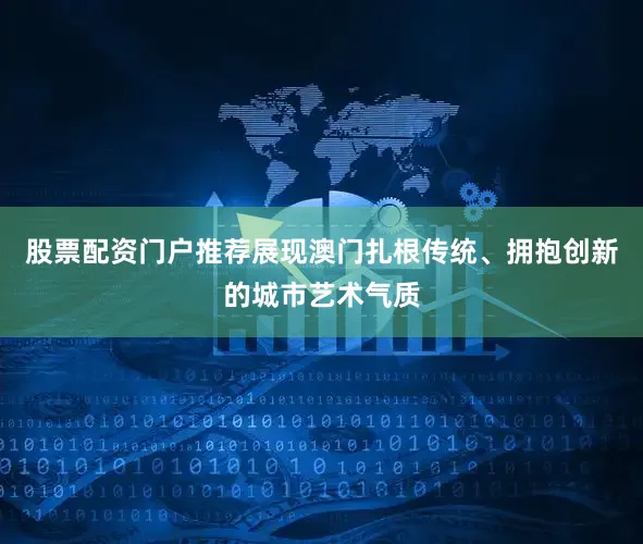 股票配资门户推荐展现澳门扎根传统、拥抱创新的城市艺术气质