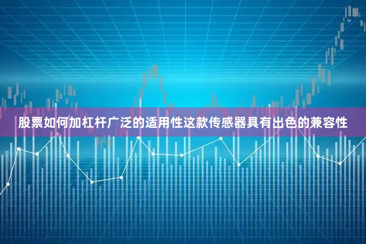 股票如何加杠杆广泛的适用性这款传感器具有出色的兼容性