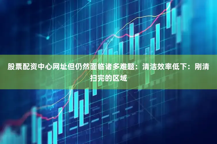股票配资中心网址但仍然面临诸多难题：清洁效率低下：刚清扫完的区域