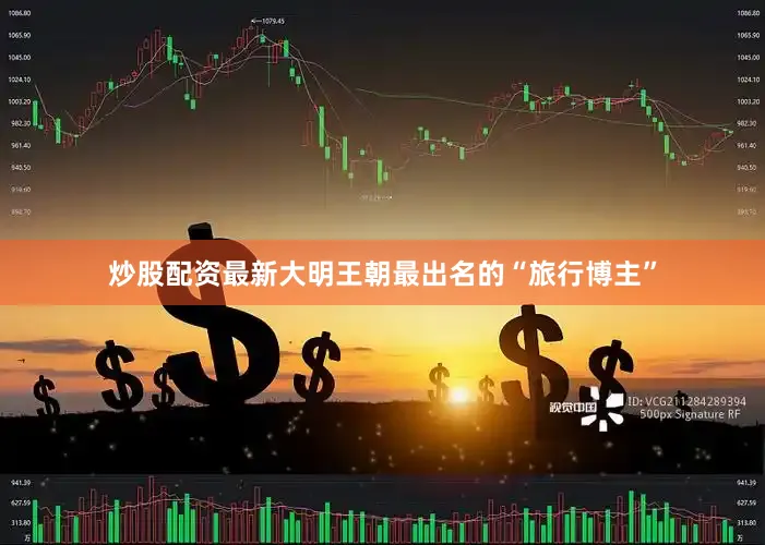 炒股配资最新大明王朝最出名的“旅行博主”