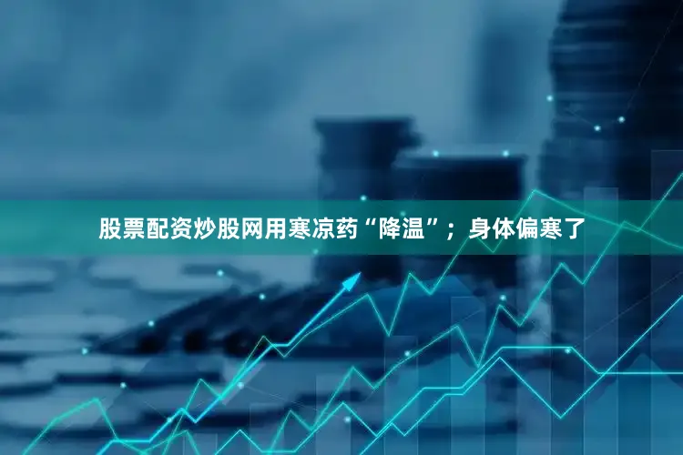 股票配资炒股网用寒凉药“降温”；身体偏寒了