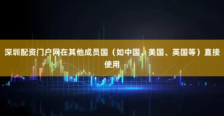 深圳配资门户网在其他成员国（如中国、美国、英国等）直接使用