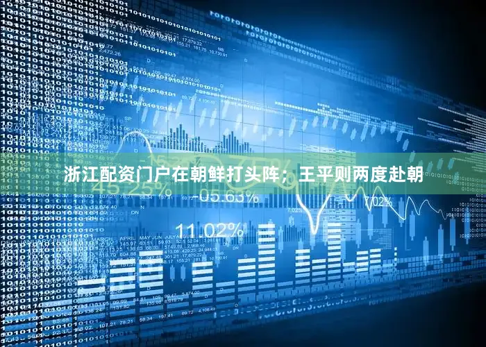浙江配资门户在朝鲜打头阵；王平则两度赴朝