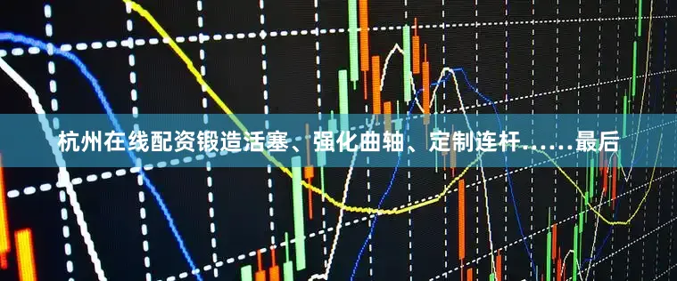 杭州在线配资锻造活塞、强化曲轴、定制连杆……最后
