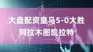 大盘配资皇马5-0大胜阿拉木图凯拉特