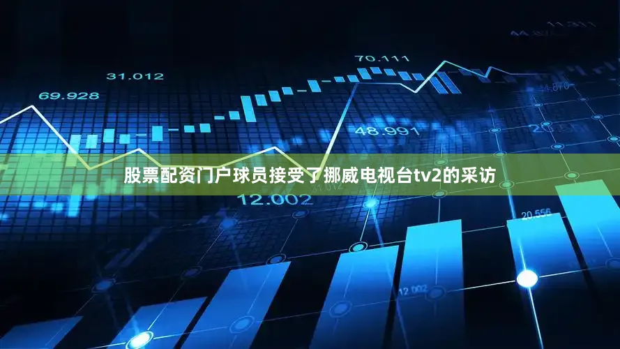 股票配资门户球员接受了挪威电视台tv2的采访
